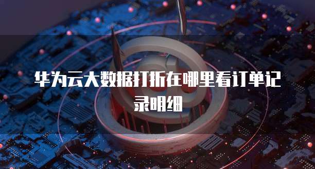 华为云大数据打折在哪里看订单记录明细