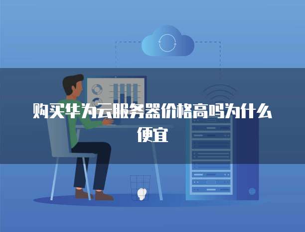 购买华为云服务器价格高吗为什么便宜