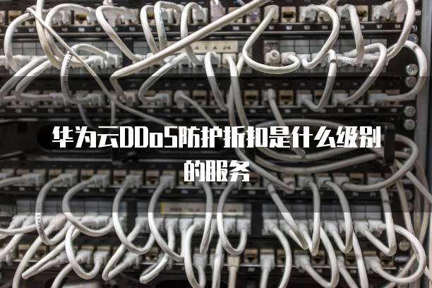 华为云DDoS防护折扣是什么级别的服务