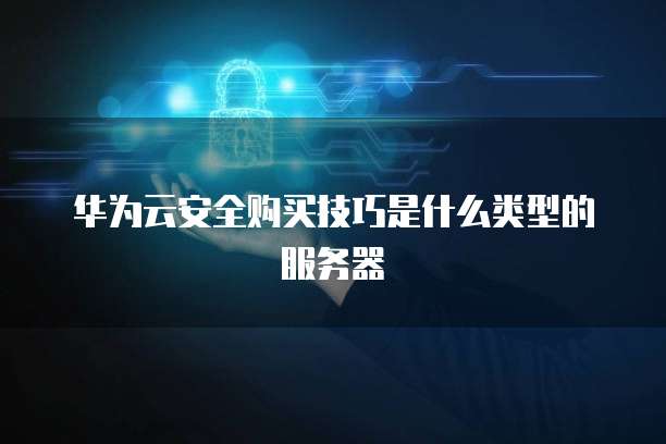 华为云安全购买技巧是什么类型的服务器
