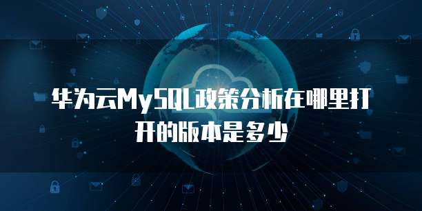 华为云MySQL政策分析在哪里打开的版本是多少