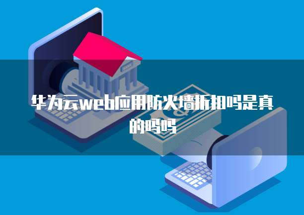 华为云web应用防火墙折扣吗是真的吗吗