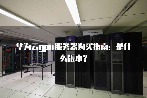 华为云gpu服务器购买指南：是什么版本？