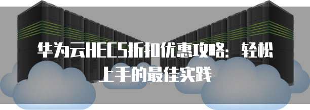 华为云HECS折扣优惠攻略:轻松上手的最佳实践