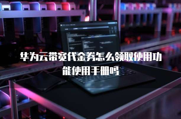 华为云带宽代金券怎么领取使用功能使用手册吗