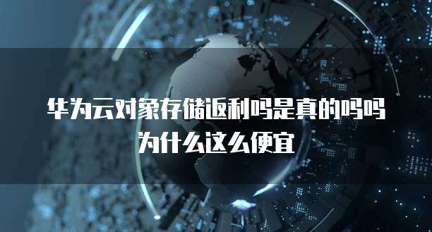 华为云对象存储返利吗是真的吗吗为什么这么便宜