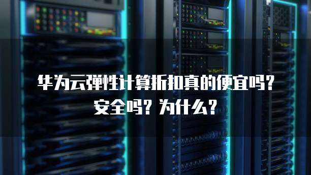 华为云弹性计算折扣真的便宜吗?安全吗?为什么?
