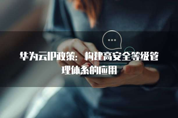 华为云IP政策:构建高安全等级管理体系的应用