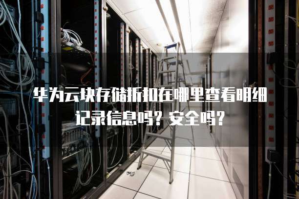 华为云块存储折扣在哪里查看明细记录信息吗?安全吗?