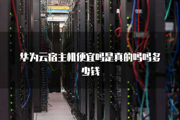 华为云宿主机便宜吗是真的吗吗多少钱
