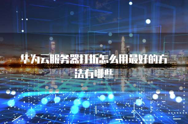 华为云服务器打折怎么用最好的方法有哪些