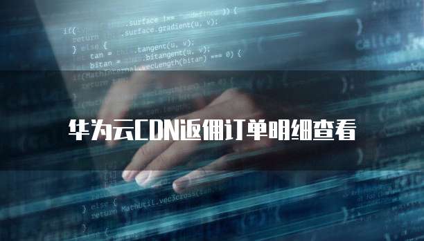 华为云CDN返佣订单明细查看