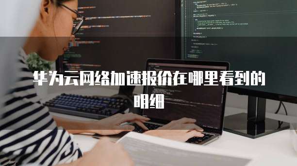 华为云网络加速报价在哪里看到的明细