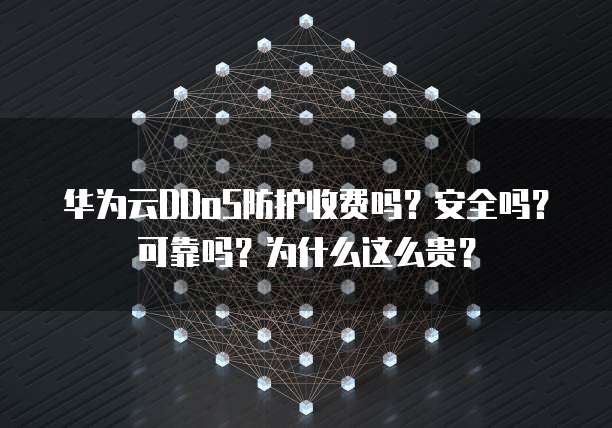 华为云DDoS防护收费吗?安全吗?可靠吗?为什么这么贵?