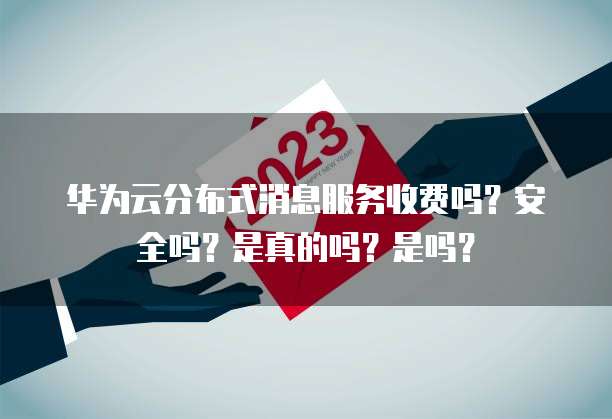 华为云分布式消息服务收费吗?安全吗?是真的吗?是吗?