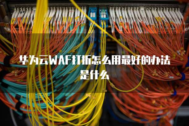 华为云WAF打折怎么用最好的办法是什么