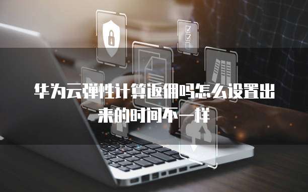 华为云弹性计算返佣吗怎么设置出来的时间不一样