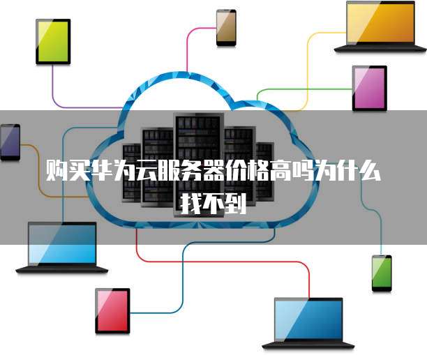 购买华为云服务器价格高吗为什么找不到