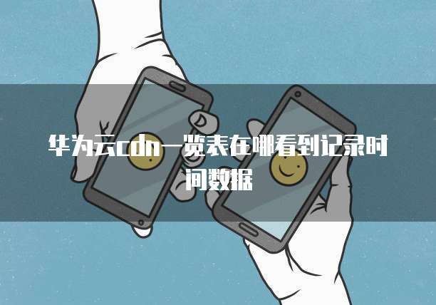 华为云cdn一览表在哪看到记录时间数据