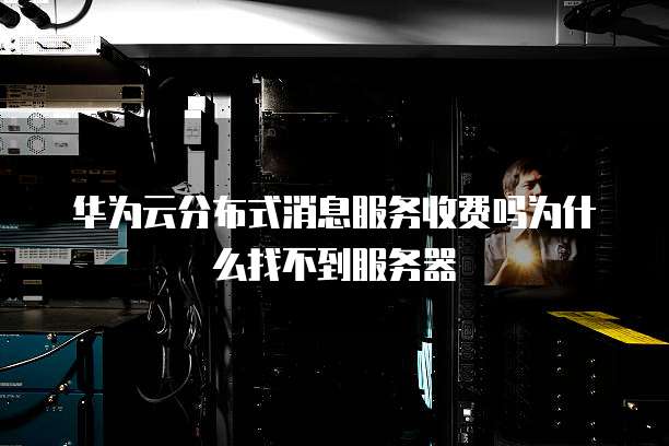 华为云分布式消息服务收费吗为什么找不到服务器