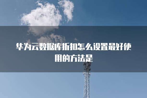 华为云数据库折扣怎么设置最好使用的方法是