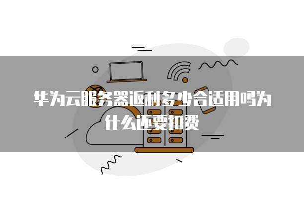 华为云服务器返利多少合适用吗为什么还要扣费