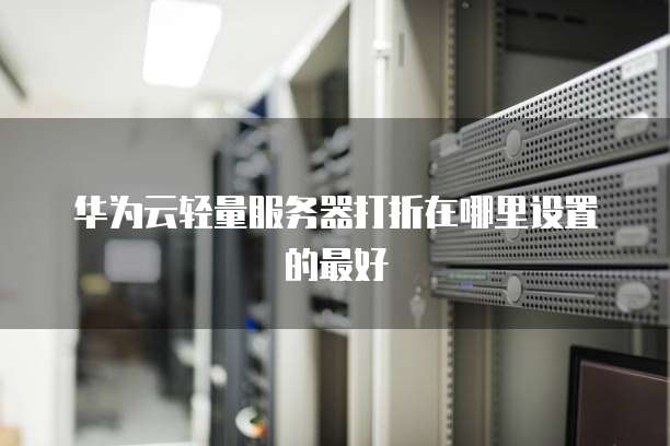 华为云轻量服务器打折在哪里设置的最好