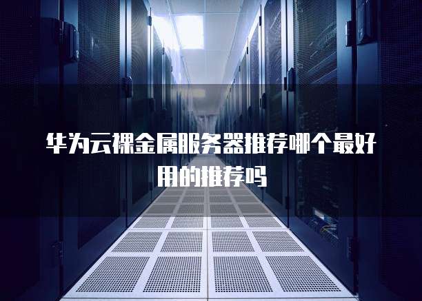 华为云裸金属服务器推荐哪个最好用的推荐吗