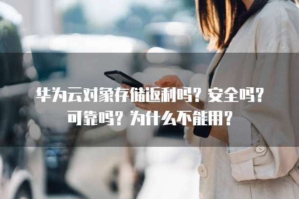 华为云对象存储返利吗?安全吗?可靠吗?为什么不能用?