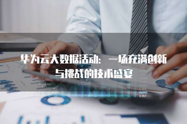 华为云大数据活动:一场充满创新与挑战的技术盛宴