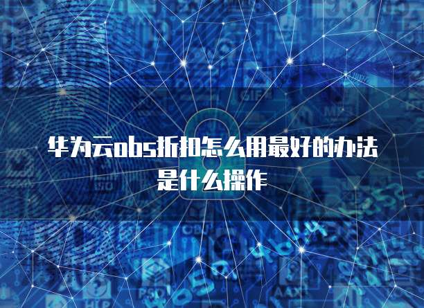 华为云obs折扣怎么用最好的办法是什么操作