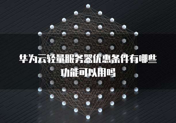 华为云轻量服务器优惠条件有哪些功能可以用吗