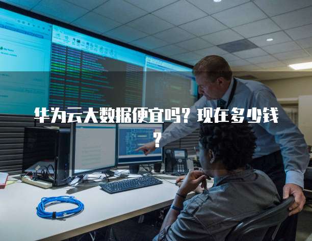 华为云大数据便宜吗？现在多少钱？