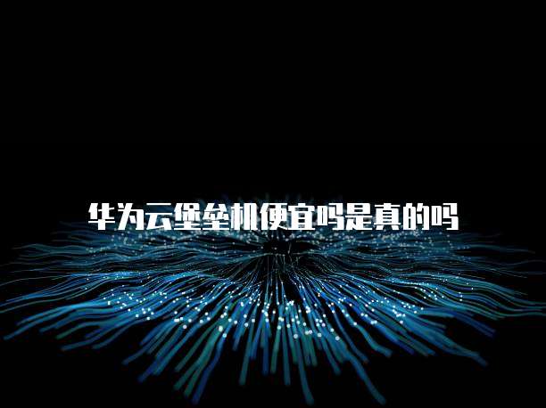 华为云堡垒机便宜吗是真的吗