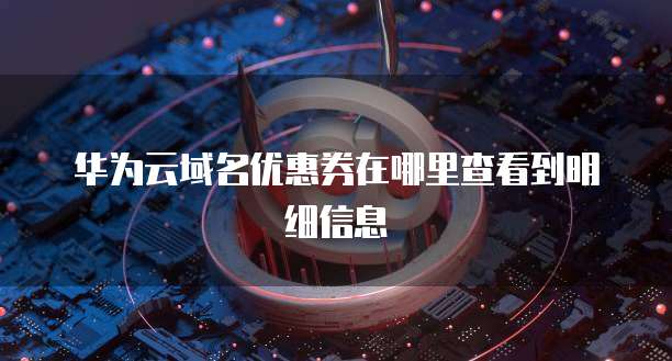 华为云域名优惠券在哪里查看到明细信息