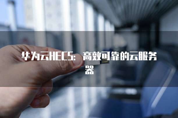 华为云HECS：高效可靠的云服务器