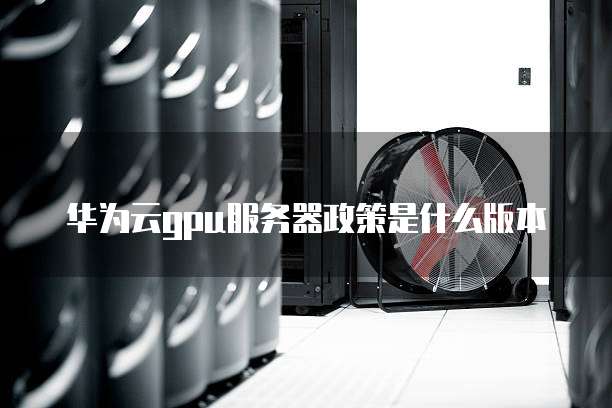 华为云gpu服务器政策是什么版本