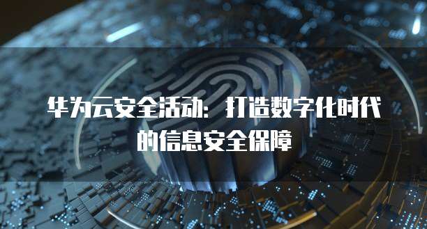 华为云安全活动:打造数字化时代的信息安全保障