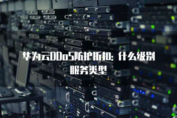 华为云DDoS防护折扣: 什么级别服务类型