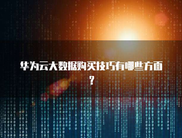 华为云大数据购买技巧有哪些方面？
