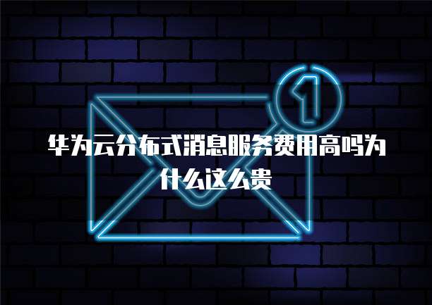华为云分布式消息服务费用高吗为什么这么贵