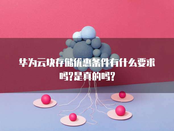 华为云块存储优惠条件有什么要求吗?是真的吗?