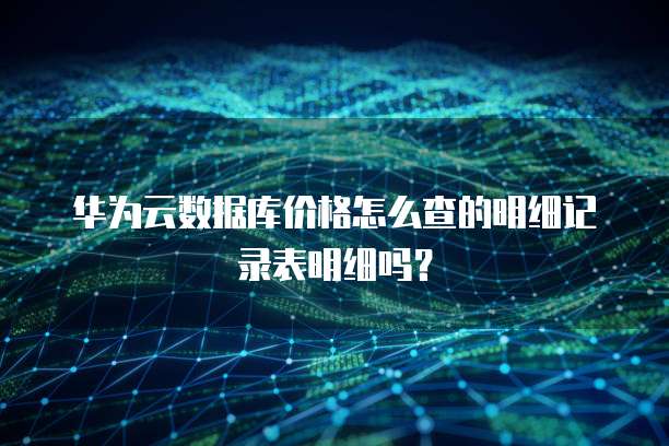 华为云数据库价格怎么查的明细记录表明细吗?