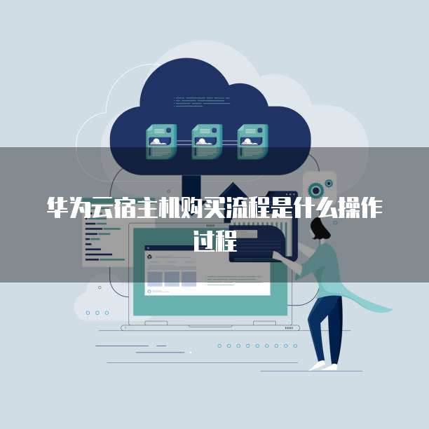 华为云宿主机购买流程是什么操作过程