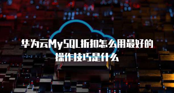华为云MySQL折扣怎么用最好的操作技巧是什么