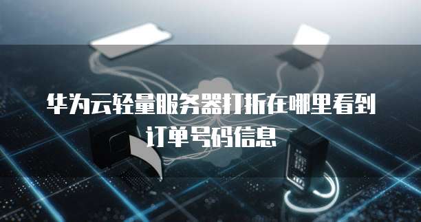 华为云轻量服务器打折在哪里看到订单号码信息