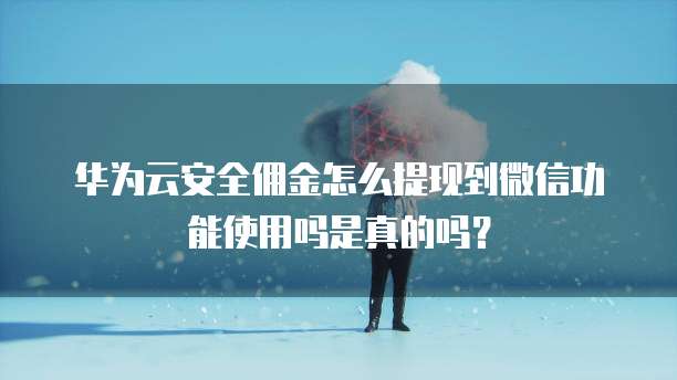 华为云安全佣金怎么提现到微信功能使用吗是真的吗?