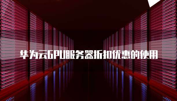 华为云GPU服务器折扣优惠的使用
