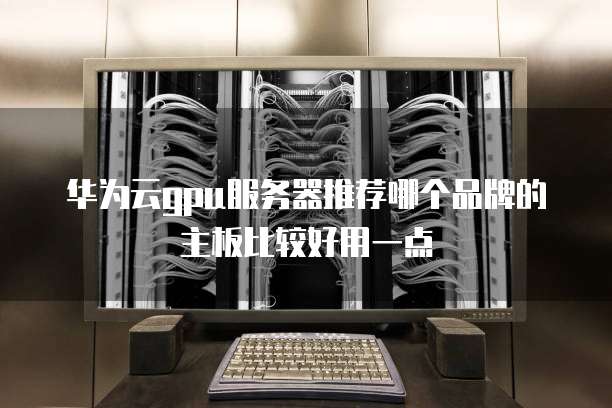 华为云gpu服务器推荐哪个品牌的主板比较好用一点