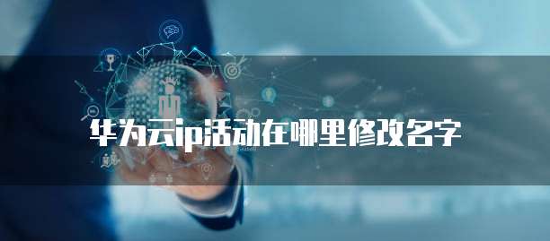 华为云ip活动在哪里修改名字